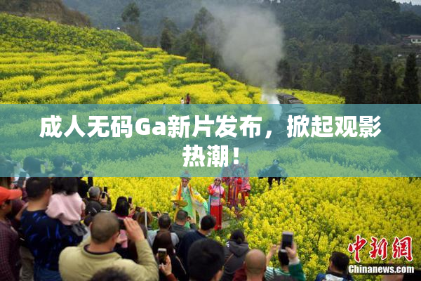 成人无码Ga新片发布，掀起观影热潮！