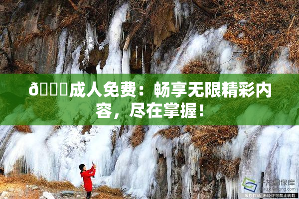 🔞成人免费：畅享无限精彩内容，尽在掌握！