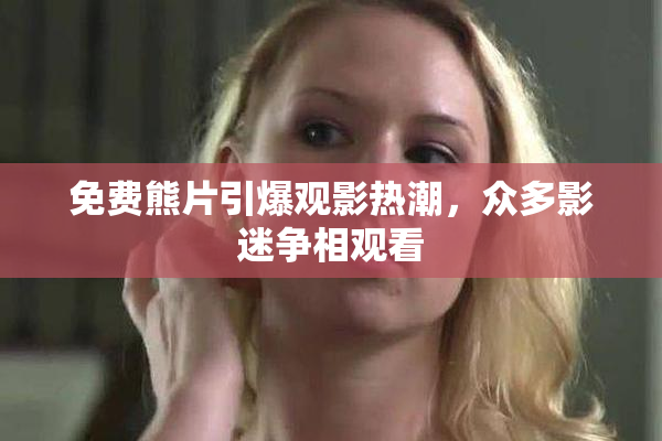 免费熊片引爆观影热潮，众多影迷争相观看