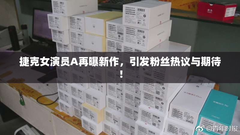 捷克女演员A再曝新作，引发粉丝热议与期待！