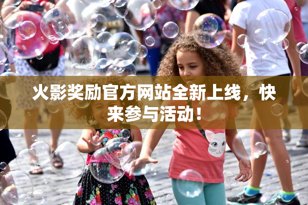 火影奖励官方网站全新上线，快来参与活动！