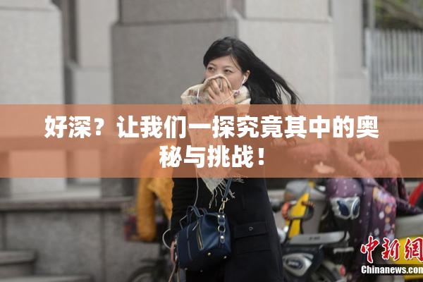好深？让我们一探究竟其中的奥秘与挑战！
