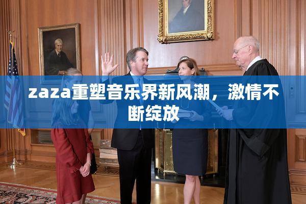 zaza重塑音乐界新风潮，激情不断绽放