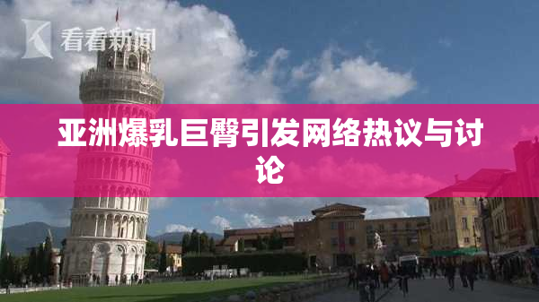 亚洲爆乳巨臀引发网络热议与讨论