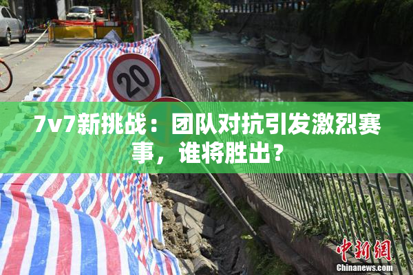 7v7新挑战：团队对抗引发激烈赛事，谁将胜出？