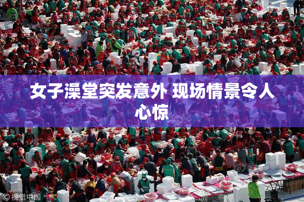 女子澡堂突发意外 现场情景令人心惊