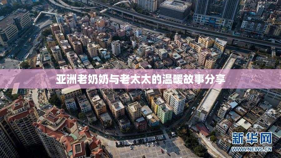 亚洲老奶奶与老太太的温暖故事分享