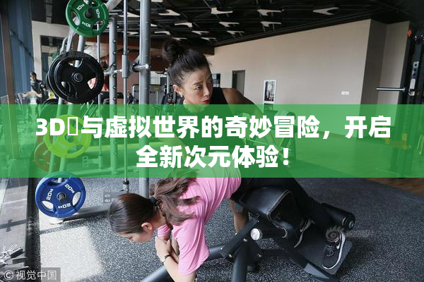 3D姉与虚拟世界的奇妙冒险，开启全新次元体验！