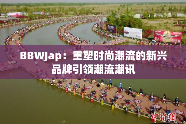 BBWJap：重塑时尚潮流的新兴品牌引领潮流潮讯