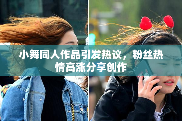 小舞同人作品引发热议，粉丝热情高涨分享创作
