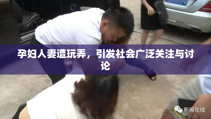 孕妇人妻遭玩弄，引发社会广泛关注与讨论
