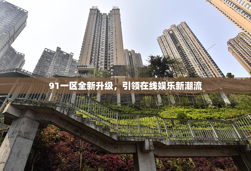 91一区全新升级，引领在线娱乐新潮流