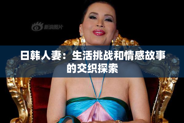 日韩人妻：生活挑战和情感故事的交织探索