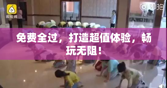 免费全过，打造超值体验，畅玩无阻！