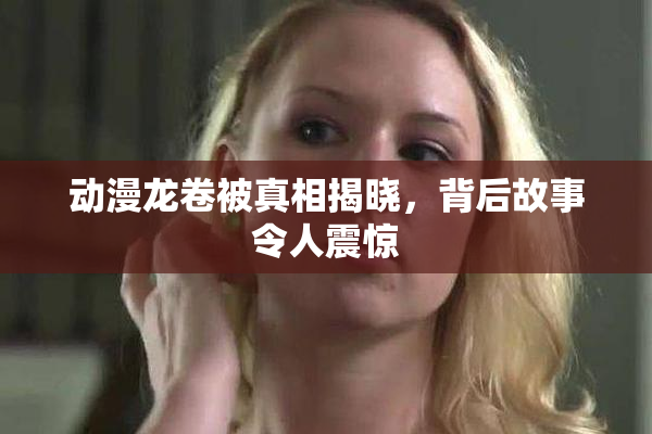 动漫龙卷被真相揭晓，背后故事令人震惊