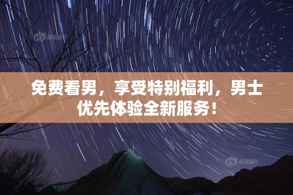 免费看男，享受特别福利，男士优先体验全新服务！