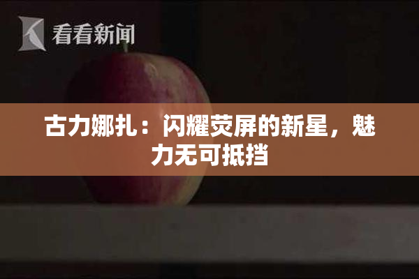 古力娜扎：闪耀荧屏的新星，魅力无可抵挡