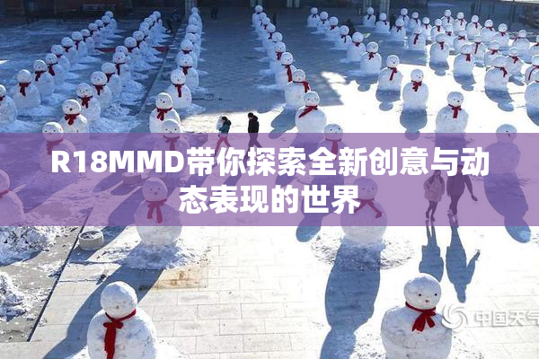 R18MMD带你探索全新创意与动态表现的世界