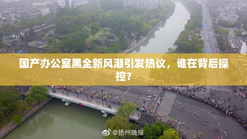 国产办公室黑全新风潮引发热议，谁在背后操控？
