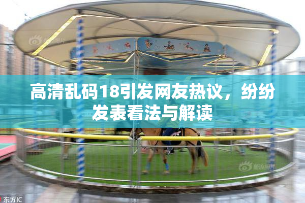 高清乱码18引发网友热议，纷纷发表看法与解读