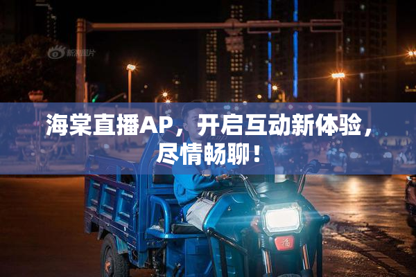 海棠直播AP，开启互动新体验，尽情畅聊！