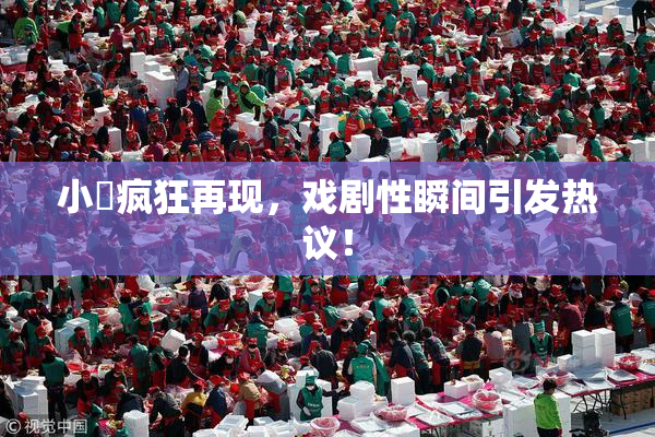 小泬疯狂再现，戏剧性瞬间引发热议！
