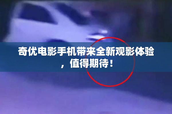 奇优电影手机带来全新观影体验，值得期待！