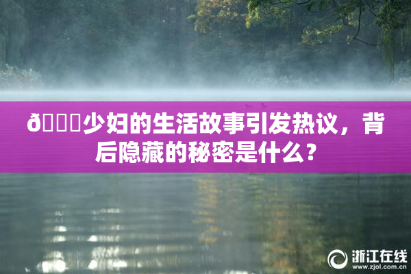 🔞少妇的生活故事引发热议，背后隐藏的秘密是什么？