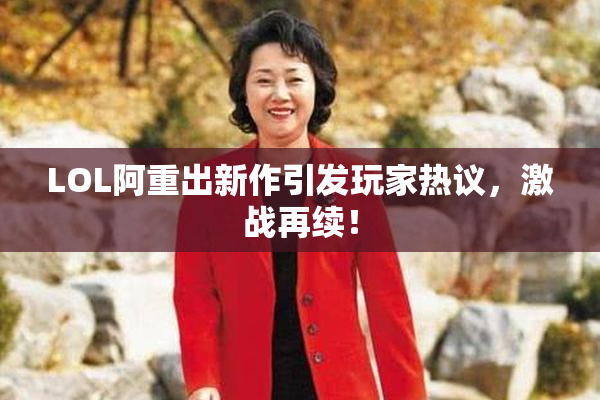 LOL阿重出新作引发玩家热议，激战再续！