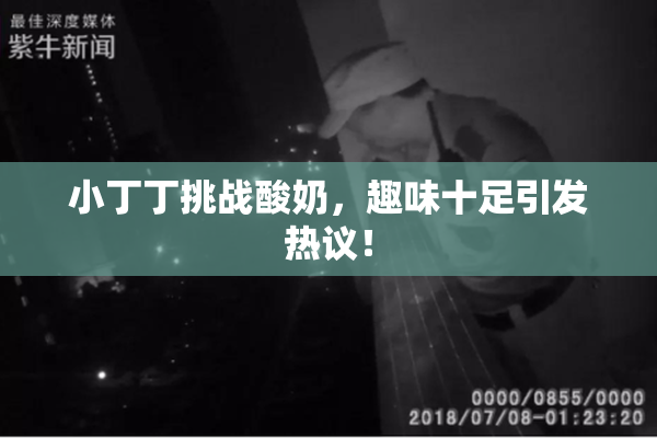 小丁丁挑战酸奶，趣味十足引发热议！