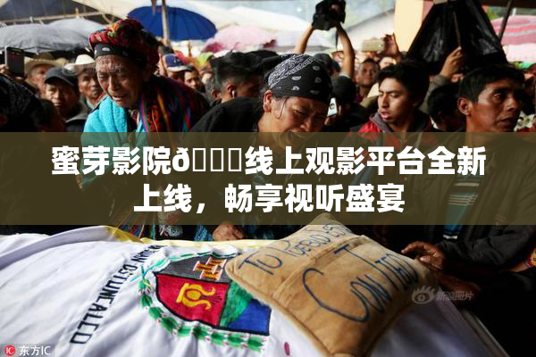 蜜芽影院🔞线上观影平台全新上线，畅享视听盛宴