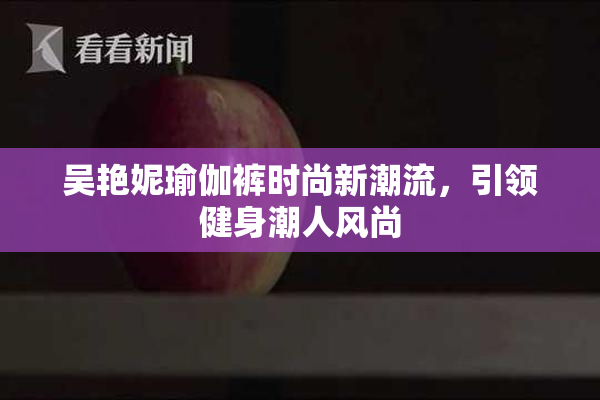 吴艳妮瑜伽裤时尚新潮流，引领健身潮人风尚