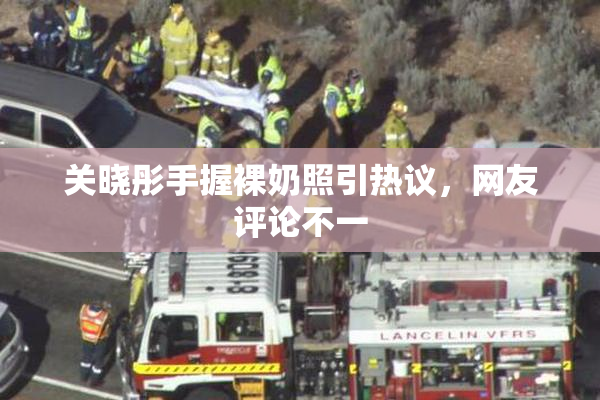 关晓彤手握裸奶照引热议，网友评论不一