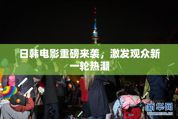 日韩电影重磅来袭，激发观众新一轮热潮