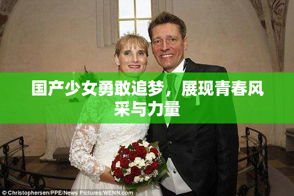 国产少女勇敢追梦，展现青春风采与力量