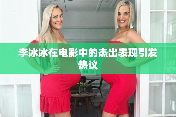 李冰冰在电影中的杰出表现引发热议