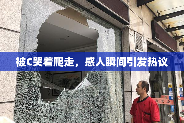 被C哭着爬走，感人瞬间引发热议