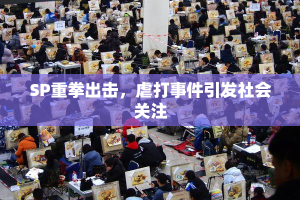 SP重拳出击，虐打事件引发社会关注