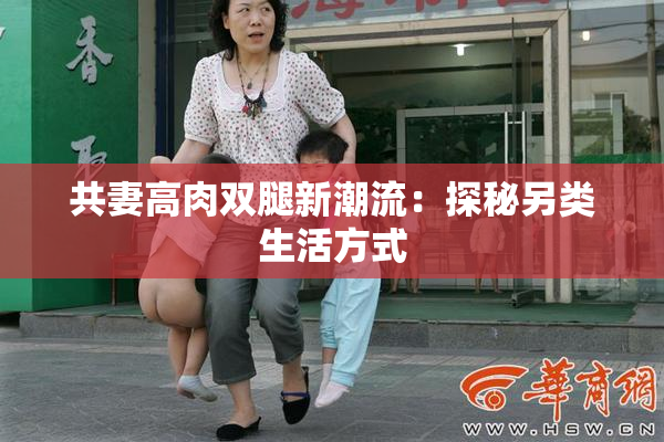 共妻高肉双腿新潮流：探秘另类生活方式