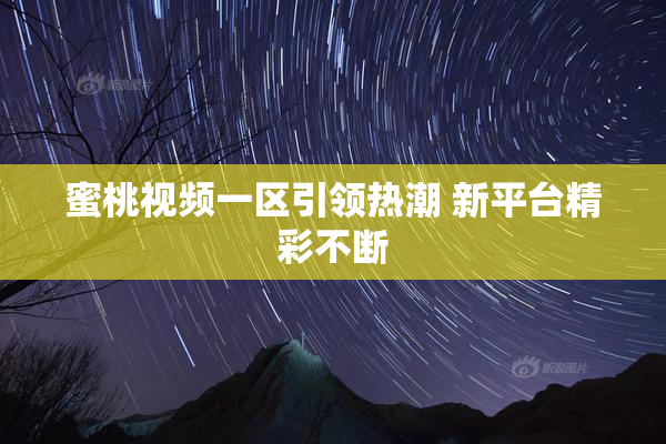 蜜桃视频一区引领热潮 新平台精彩不断