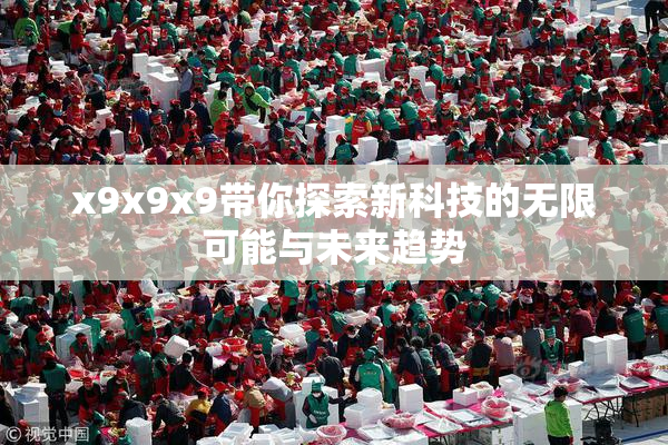 x9x9x9带你探索新科技的无限可能与未来趋势