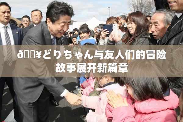 🔥どりちゃん与友人们的冒险故事展开新篇章
