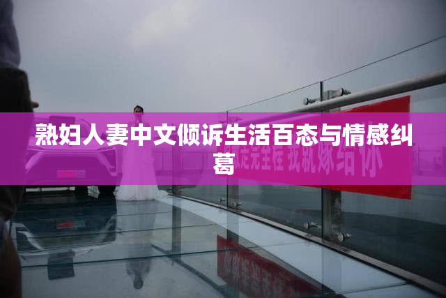 熟妇人妻中文倾诉生活百态与情感纠葛