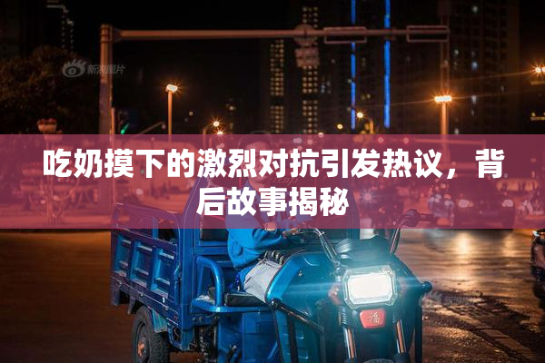 吃奶摸下的激烈对抗引发热议，背后故事揭秘
