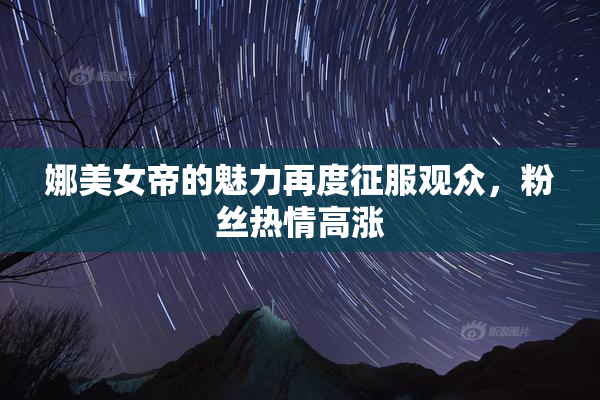娜美女帝的魅力再度征服观众，粉丝热情高涨