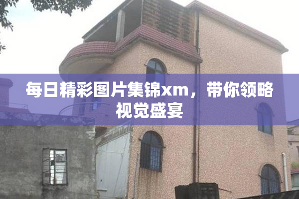 每日精彩图片集锦xm，带你领略视觉盛宴