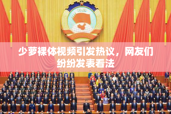少萝裸体视频引发热议，网友们纷纷发表看法