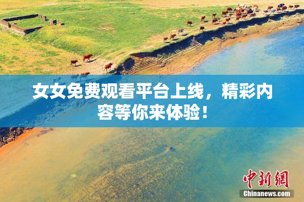 女女免费观看平台上线，精彩内容等你来体验！
