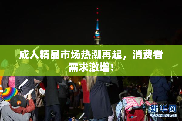 成人精品市场热潮再起，消费者需求激增！