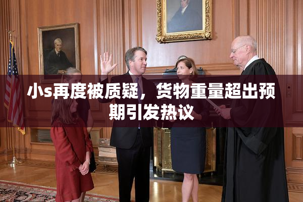 小s再度被质疑，货物重量超出预期引发热议